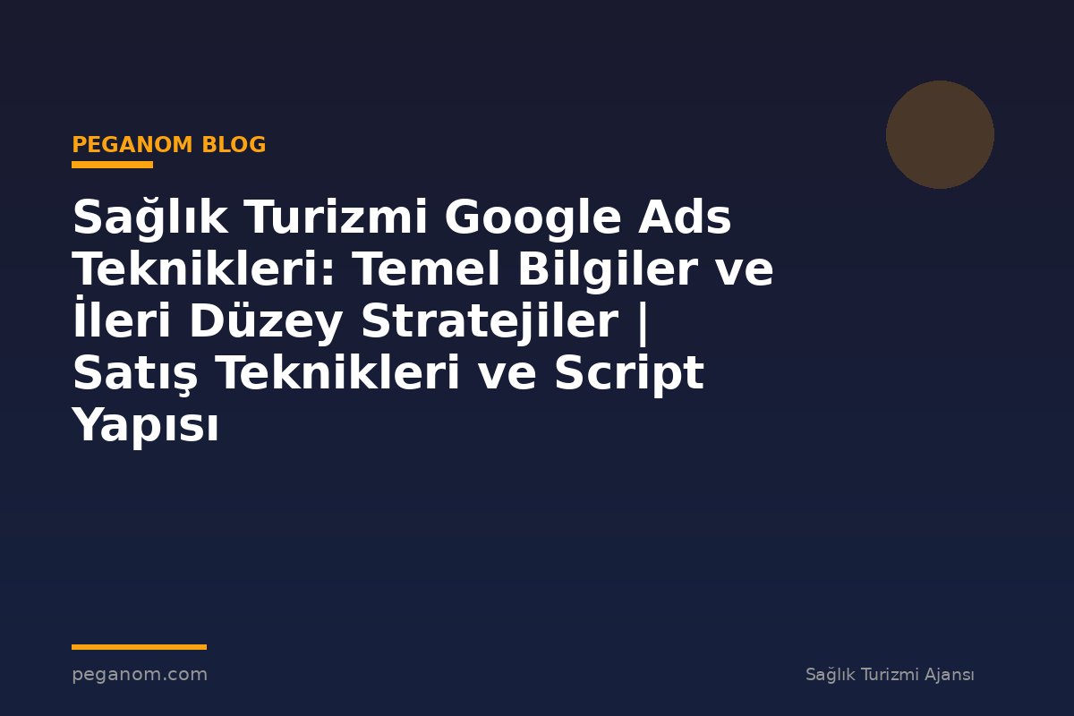 Sağlık Turizmi Google Ads Teknikleri: Temel Bilgiler ve İleri Düzey Stratejiler | Satış Teknikleri ve Script Yapısı