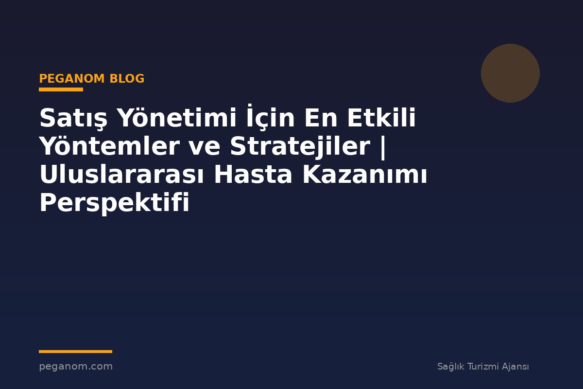 Satış Yönetimi İçin En Etkili Yöntemler ve Stratejiler | Uluslararası Hasta Kazanımı Perspektifi
