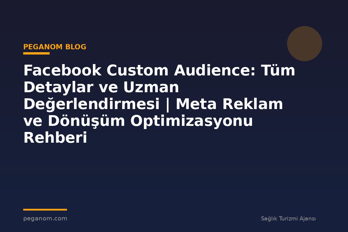 Facebook Custom Audience: Tüm Detaylar ve Uzman Değerlendirmesi | Meta Reklam ve Dönüşüm Optimizasyonu Rehberi