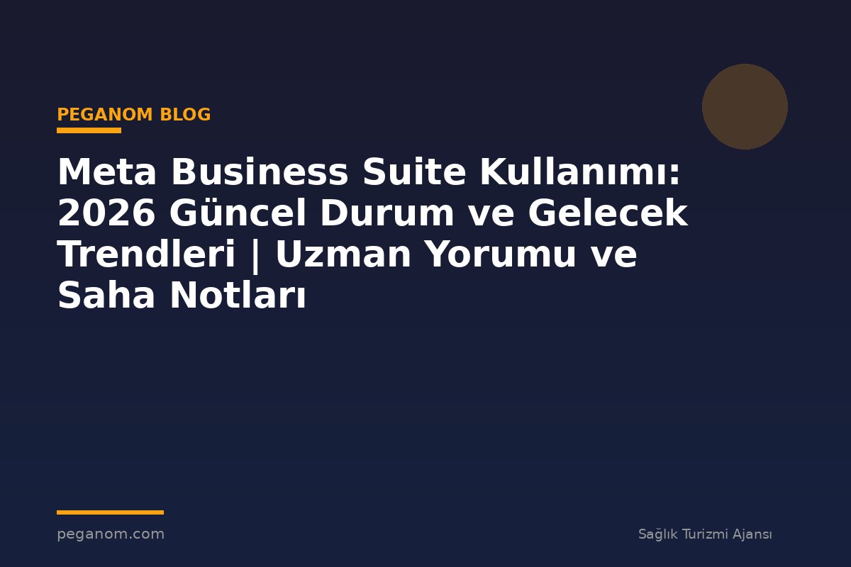 Meta Business Suite Kullanımı: 2026 Güncel Durum ve Gelecek Trendleri | Uzman Yorumu ve Saha Notları