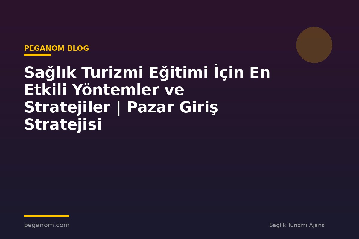 Sağlık Turizmi Eğitimi İçin En Etkili Yöntemler ve Stratejiler | Pazar Giriş Stratejisi