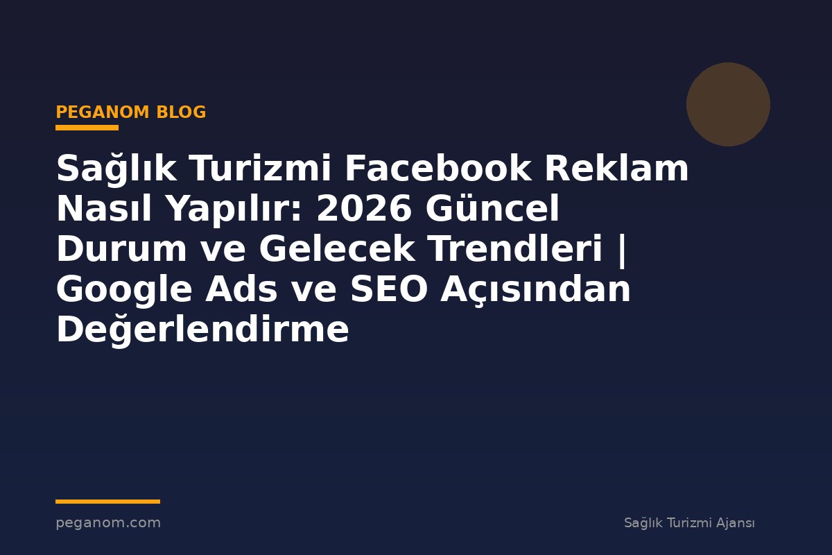 Sağlık Turizmi Facebook Reklam Nasıl Yapılır: 2026 Güncel Durum ve Gelecek Trendleri | Google Ads ve SEO Açısından Değerlendirme