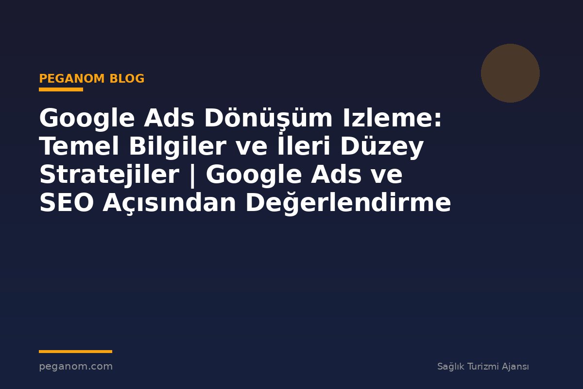 Google Ads Dönüşüm Izleme: Temel Bilgiler ve İleri Düzey Stratejiler | Google Ads ve SEO Açısından Değerlendirme