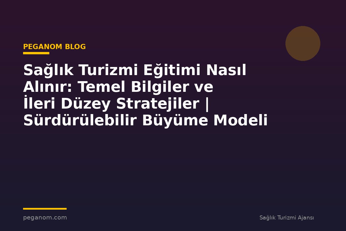 Sağlık Turizmi Eğitimi Nasıl Alınır: Temel Bilgiler ve İleri Düzey Stratejiler | Sürdürülebilir Büyüme Modeli