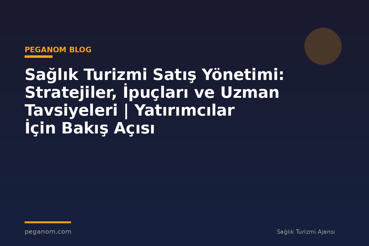 Sağlık Turizmi Satış Yönetimi: Stratejiler, İpuçları ve Uzman Tavsiyeleri | Yatırımcılar İçin Bakış Açısı