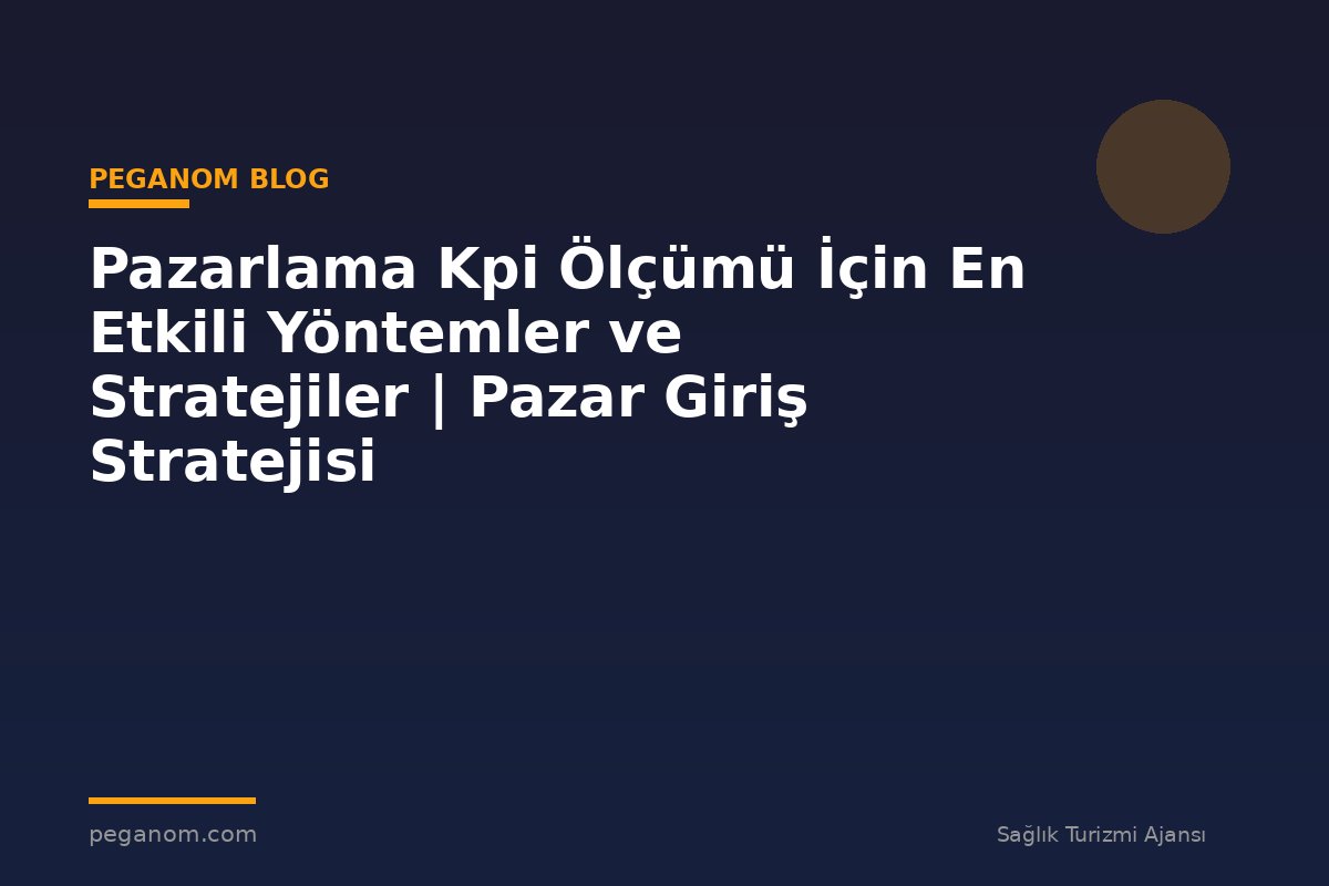 Pazarlama Kpi Ölçümü İçin En Etkili Yöntemler ve Stratejiler | Pazar Giriş Stratejisi