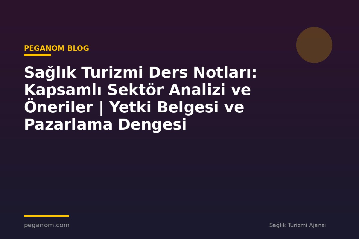Sağlık Turizmi Ders Notları: Kapsamlı Sektör Analizi ve Öneriler | Yetki Belgesi ve Pazarlama Dengesi