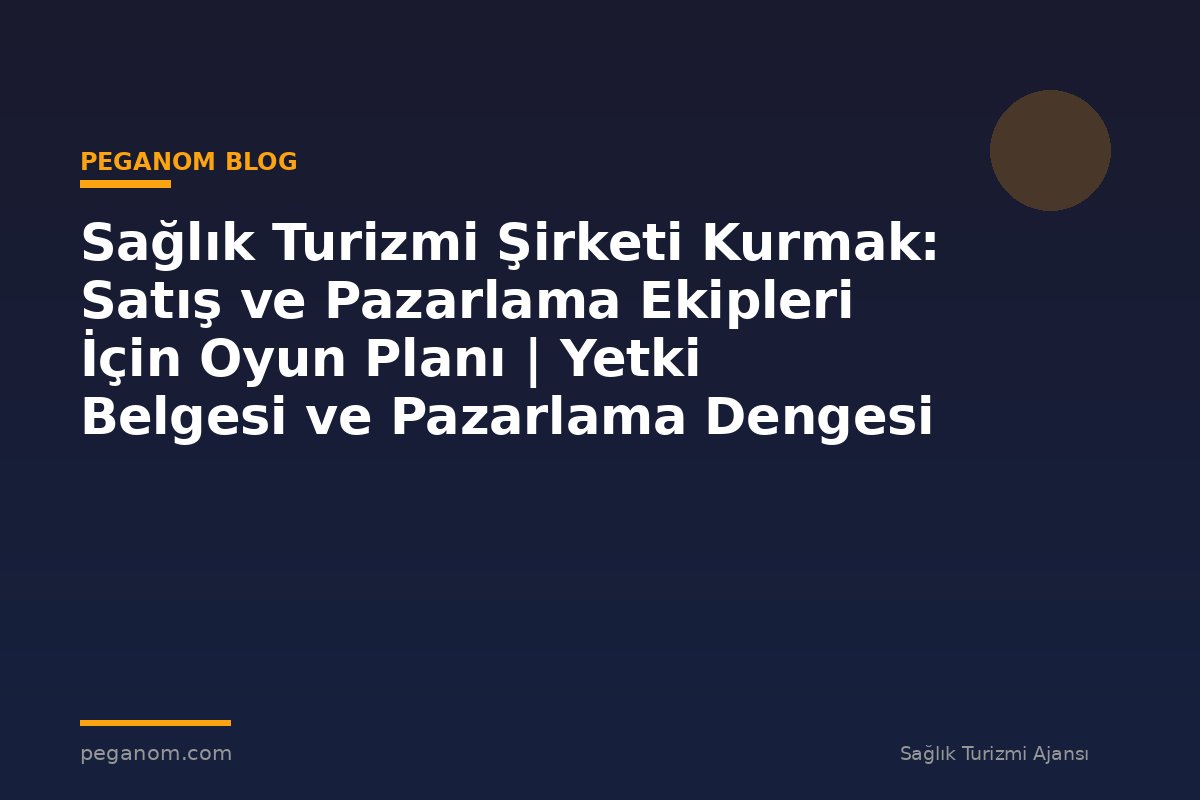 Sağlık Turizmi Şirketi Kurmak: Satış ve Pazarlama Ekipleri İçin Oyun Planı | Yetki Belgesi ve Pazarlama Dengesi