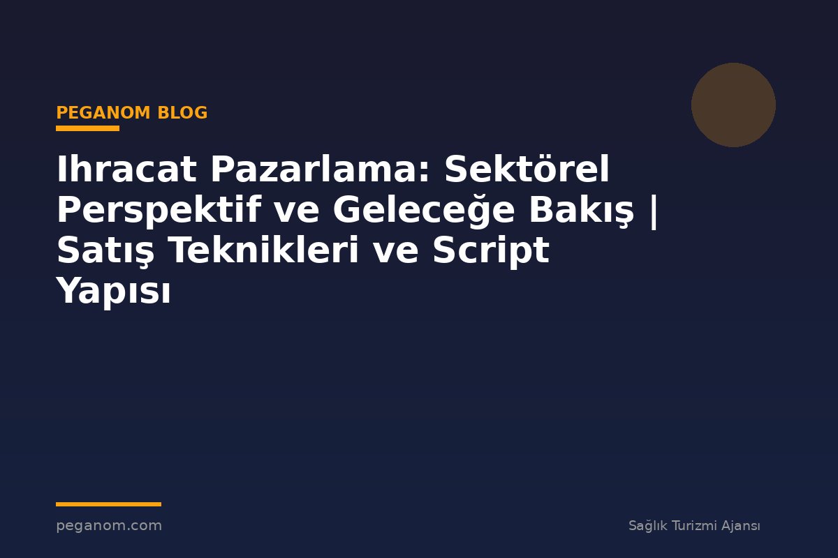 Ihracat Pazarlama: Sektörel Perspektif ve Geleceğe Bakış | Satış Teknikleri ve Script Yapısı