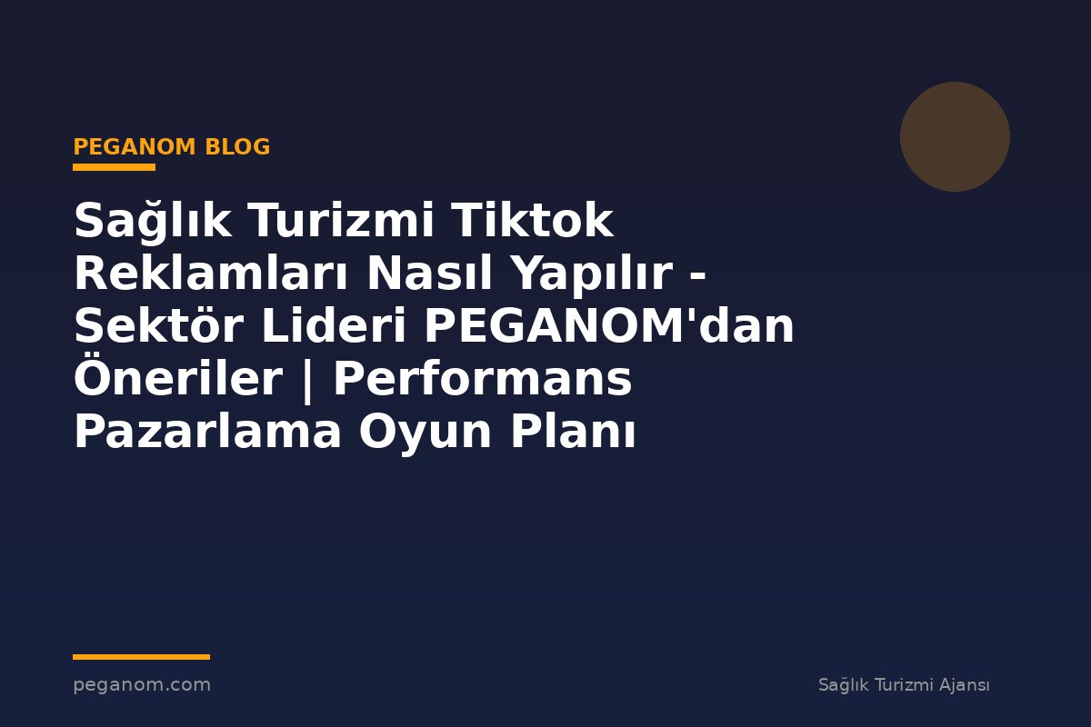 Sağlık Turizmi Tiktok Reklamları Nasıl Yapılır - Sektör Lideri PEGANOM'dan Öneriler | Performans Pazarlama Oyun Planı
