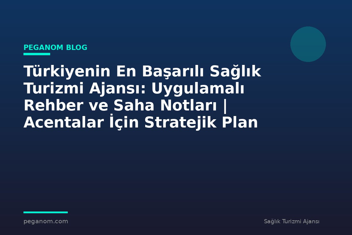 Türkiyenin En Başarılı Sağlık Turizmi Ajansı: Uygulamalı Rehber ve Saha Notları | Acentalar İçin Stratejik Plan