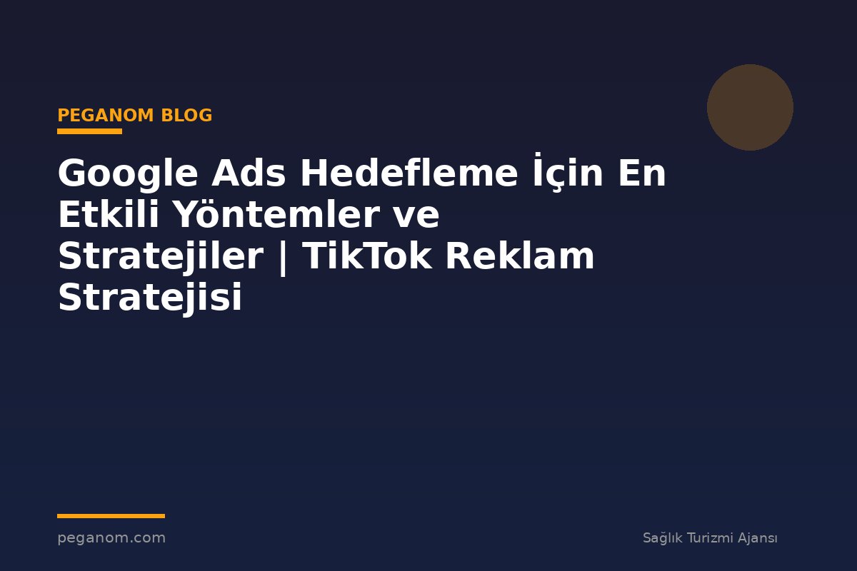 Google Ads Hedefleme İçin En Etkili Yöntemler ve Stratejiler | TikTok Reklam Stratejisi