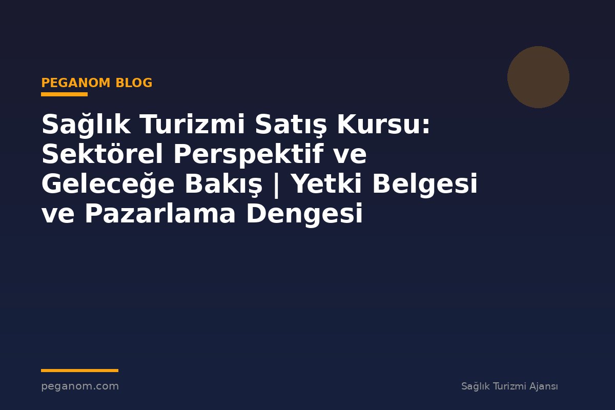 Sağlık Turizmi Satış Kursu: Sektörel Perspektif ve Geleceğe Bakış | Yetki Belgesi ve Pazarlama Dengesi