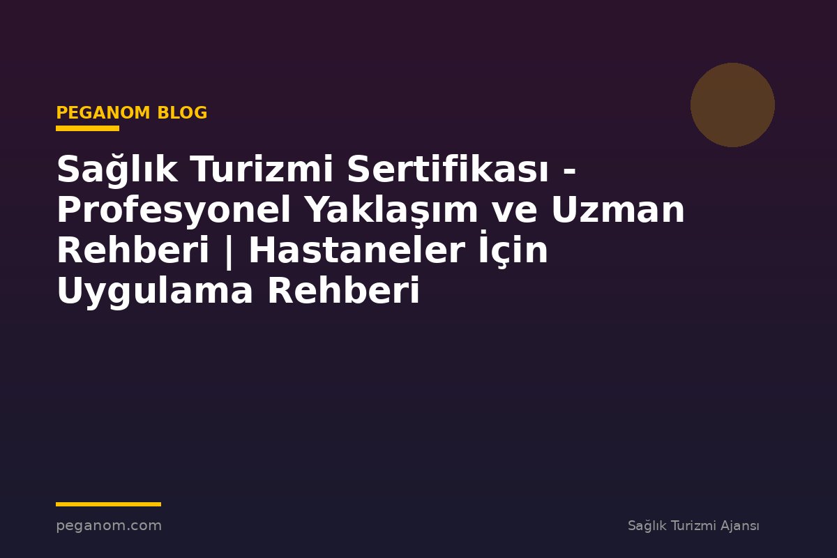 Sağlık Turizmi Sertifikası - Profesyonel Yaklaşım ve Uzman Rehberi | Hastaneler İçin Uygulama Rehberi