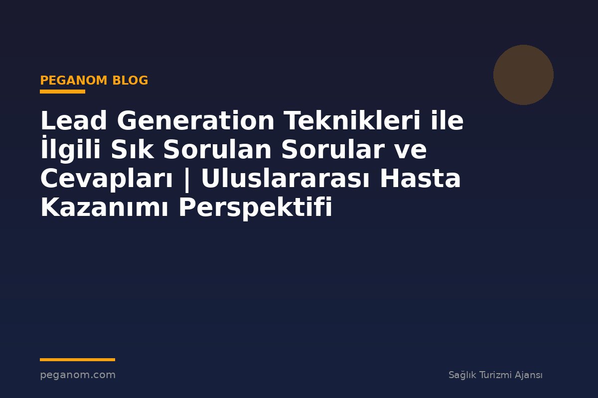 Lead Generation Teknikleri ile İlgili Sık Sorulan Sorular ve Cevapları | Uluslararası Hasta Kazanımı Perspektifi