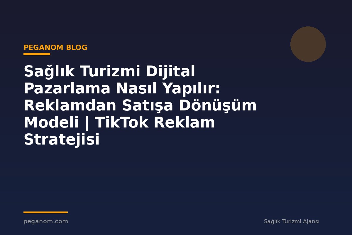 Sağlık Turizmi Dijital Pazarlama Nasıl Yapılır: Reklamdan Satışa Dönüşüm Modeli | TikTok Reklam Stratejisi