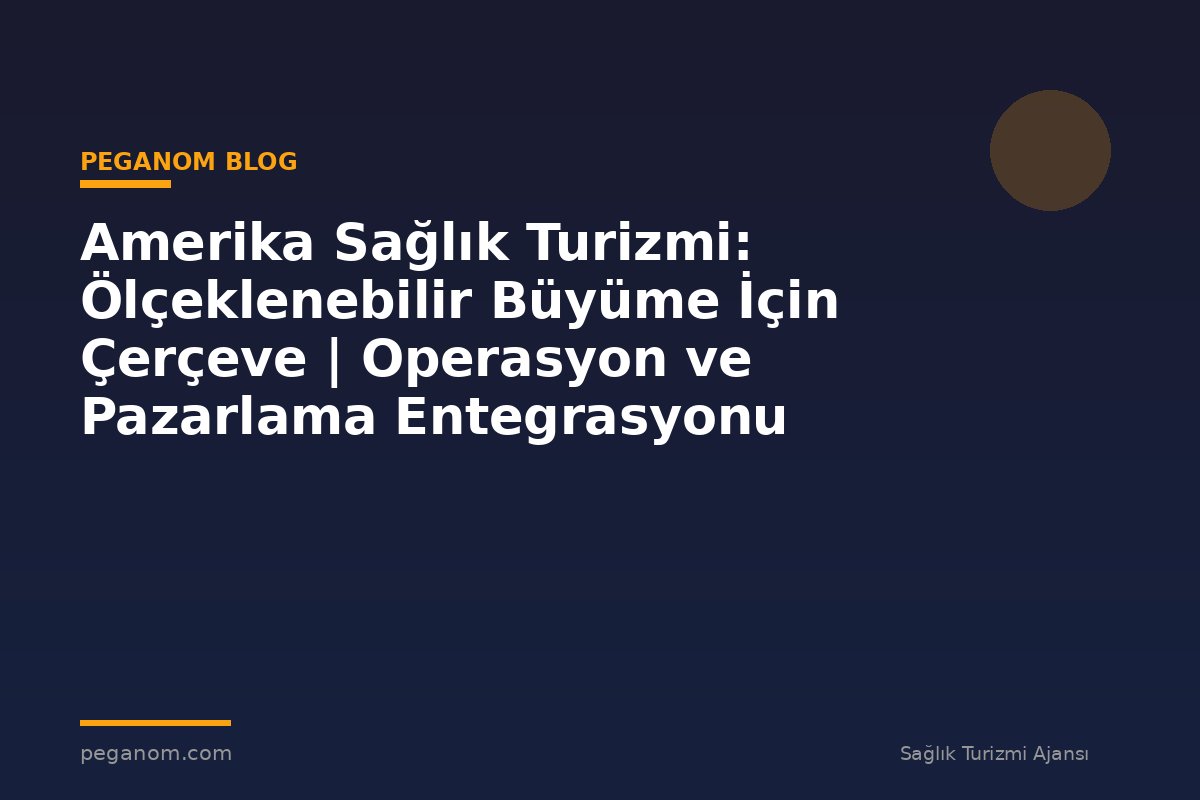 Amerika Sağlık Turizmi: Ölçeklenebilir Büyüme İçin Çerçeve | Operasyon ve Pazarlama Entegrasyonu