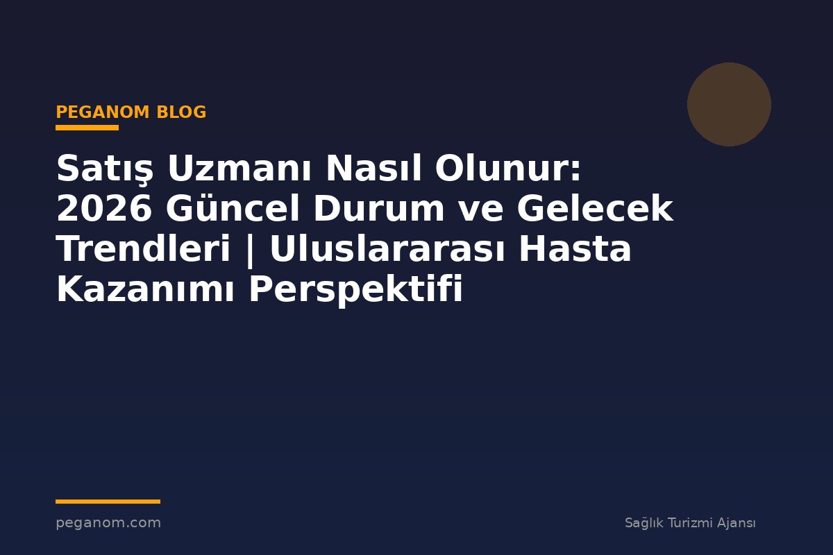 Satış Uzmanı Nasıl Olunur: 2026 Güncel Durum ve Gelecek Trendleri | Uluslararası Hasta Kazanımı Perspektifi