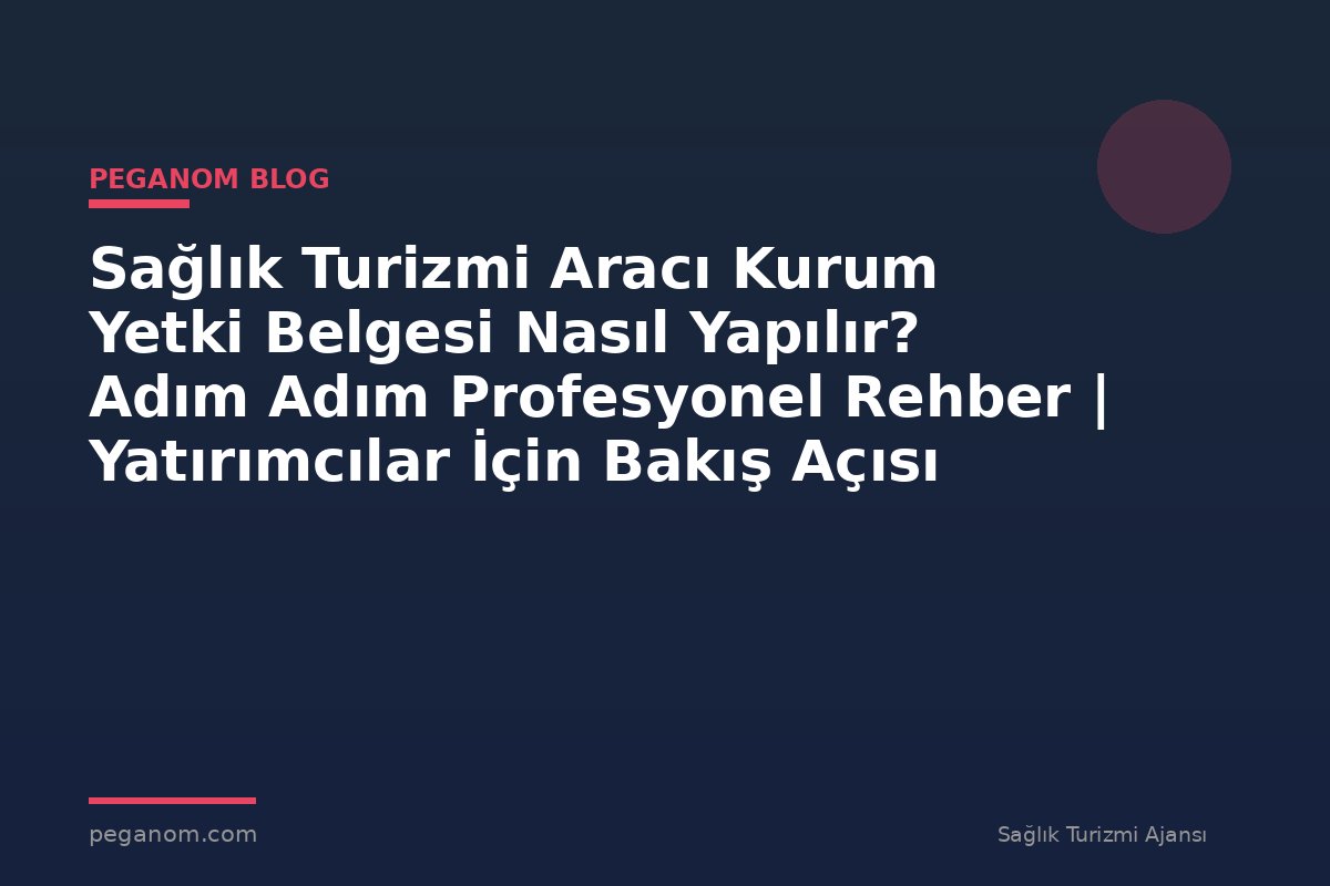 Sağlık Turizmi Aracı Kurum Yetki Belgesi Nasıl Yapılır? Adım Adım Profesyonel Rehber | Yatırımcılar İçin Bakış Açısı