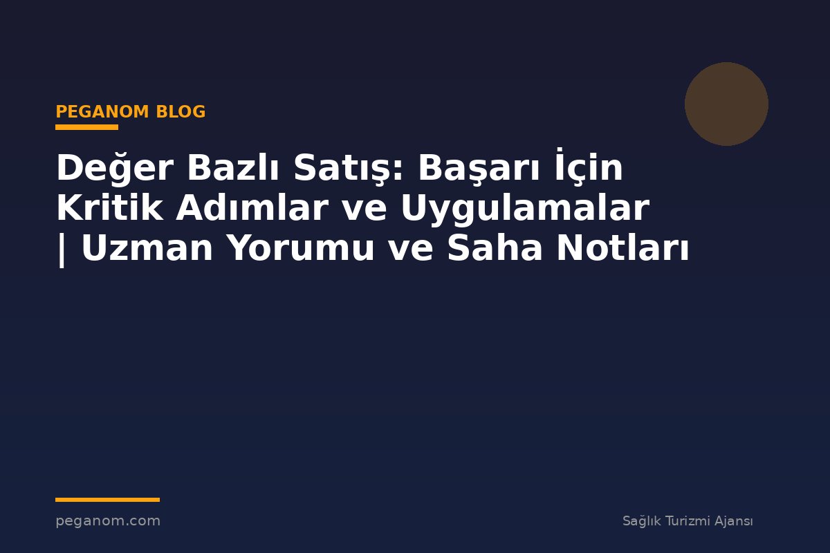 Değer Bazlı Satış: Başarı İçin Kritik Adımlar ve Uygulamalar | Uzman Yorumu ve Saha Notları