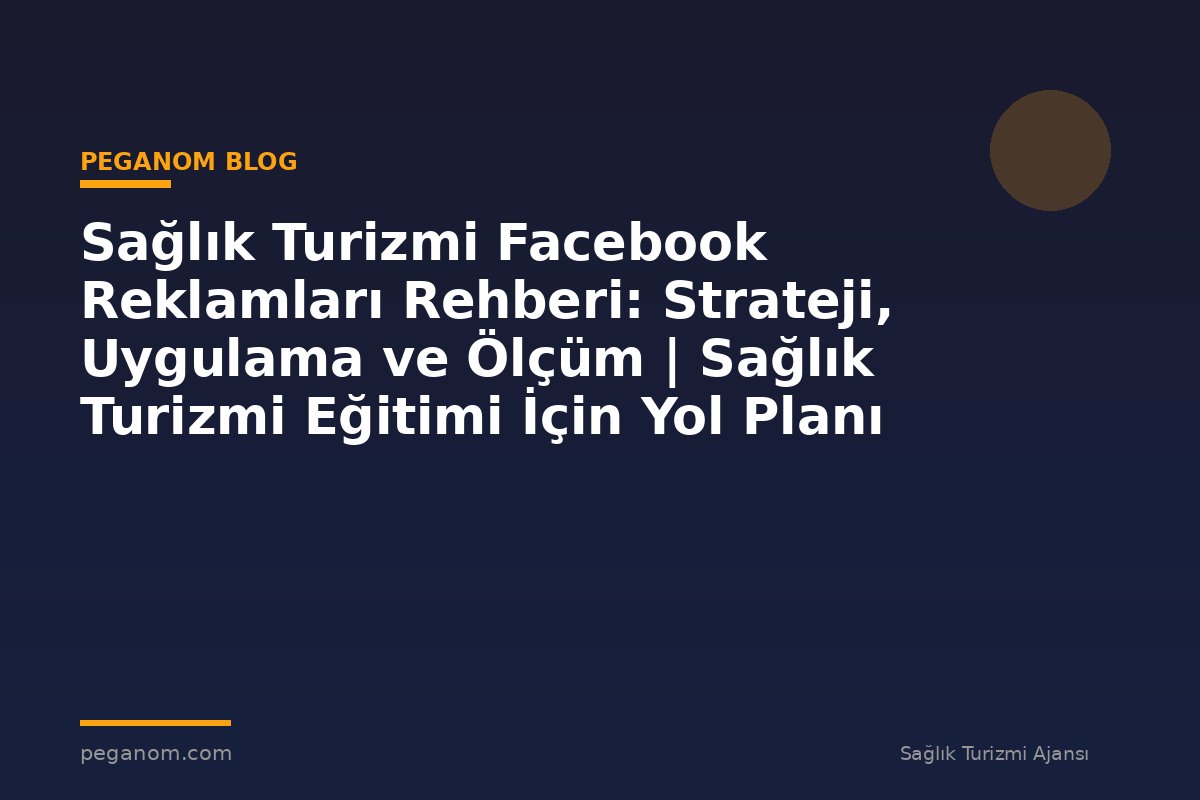 Sağlık Turizmi Facebook Reklamları Rehberi: Strateji, Uygulama ve Ölçüm | Sağlık Turizmi Eğitimi İçin Yol Planı