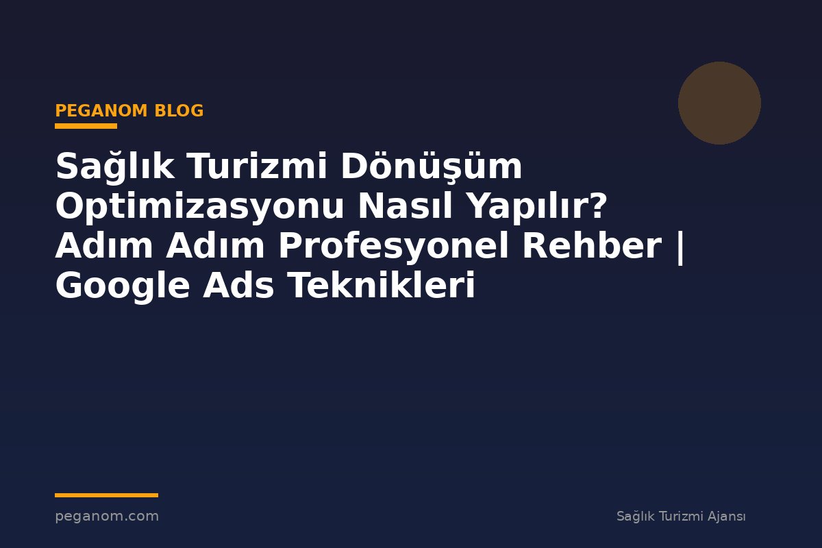 Sağlık Turizmi Dönüşüm Optimizasyonu Nasıl Yapılır? Adım Adım Profesyonel Rehber | Google Ads Teknikleri
