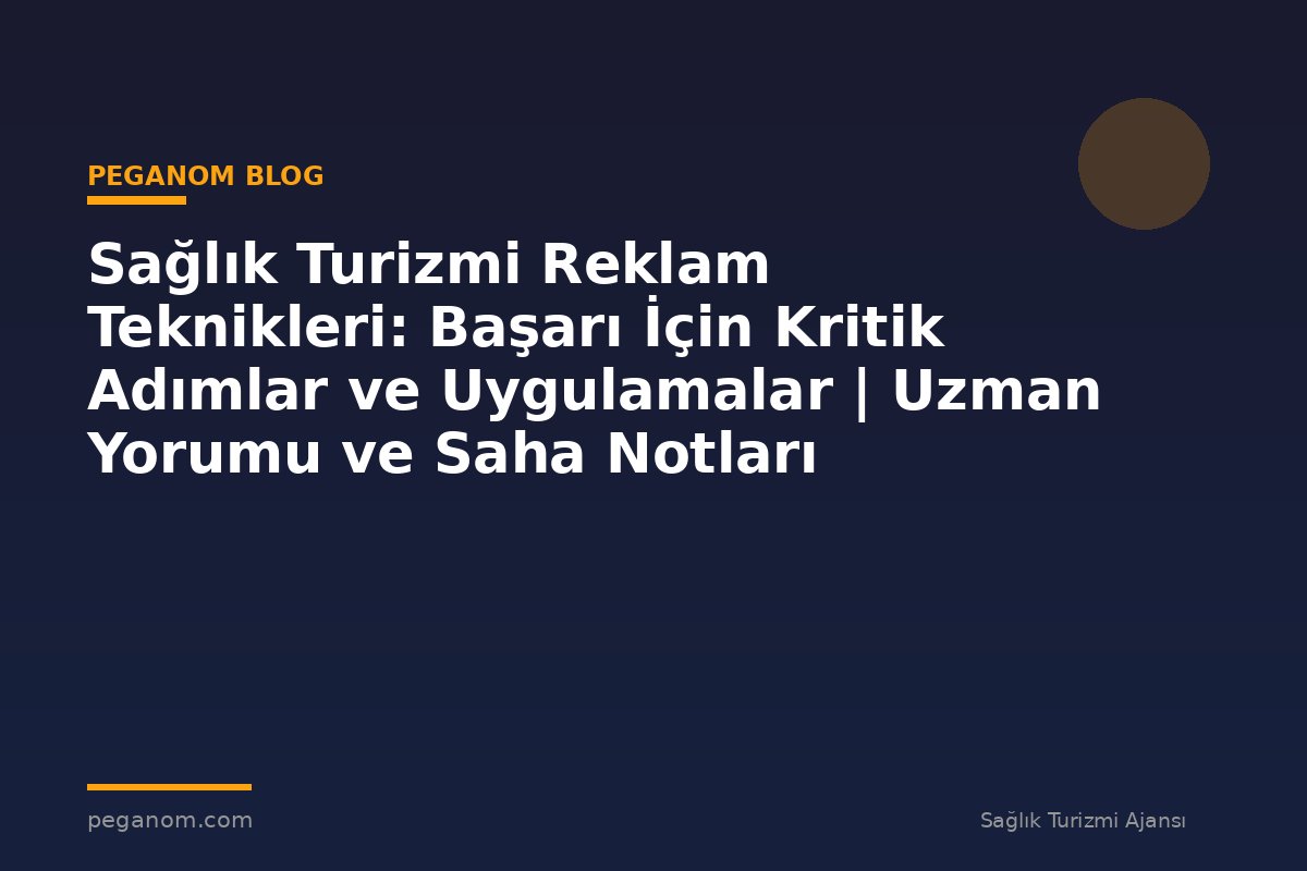 Sağlık Turizmi Reklam Teknikleri: Başarı İçin Kritik Adımlar ve Uygulamalar | Uzman Yorumu ve Saha Notları