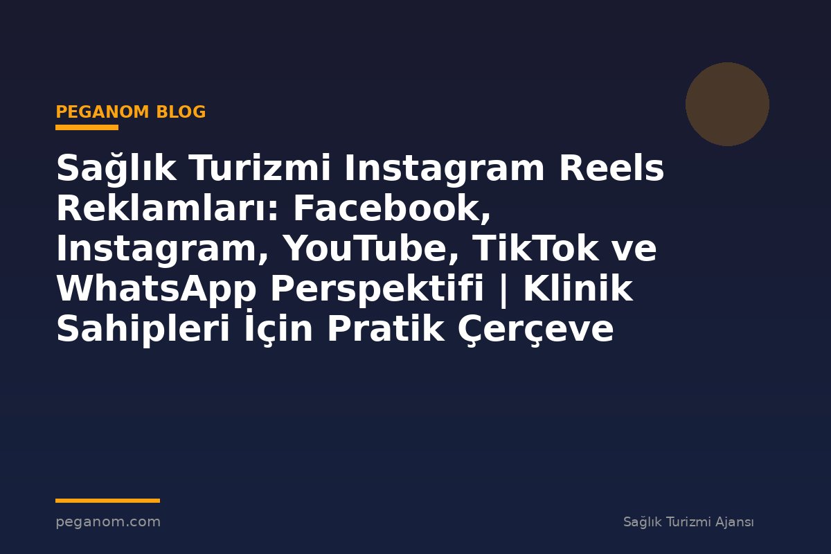 Sağlık Turizmi Instagram Reels Reklamları: Facebook, Instagram, YouTube, TikTok ve WhatsApp Perspektifi | Klinik Sahipleri İçin Pratik Çerçeve
