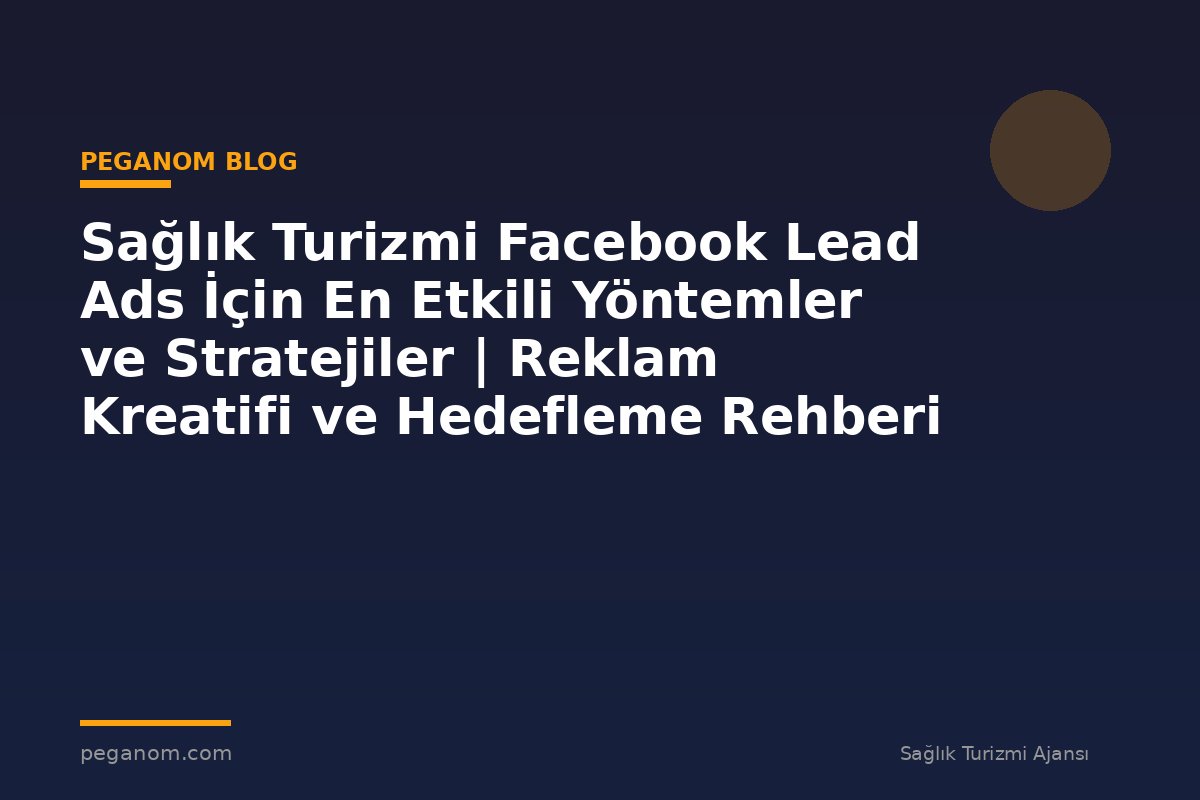 Sağlık Turizmi Facebook Lead Ads İçin En Etkili Yöntemler ve Stratejiler | Reklam Kreatifi ve Hedefleme Rehberi