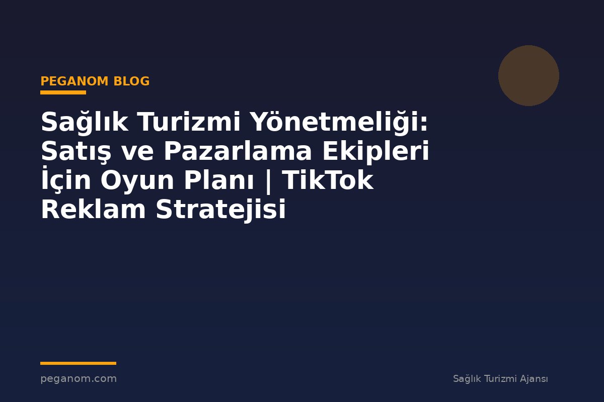 Sağlık Turizmi Yönetmeliği: Satış ve Pazarlama Ekipleri İçin Oyun Planı | TikTok Reklam Stratejisi