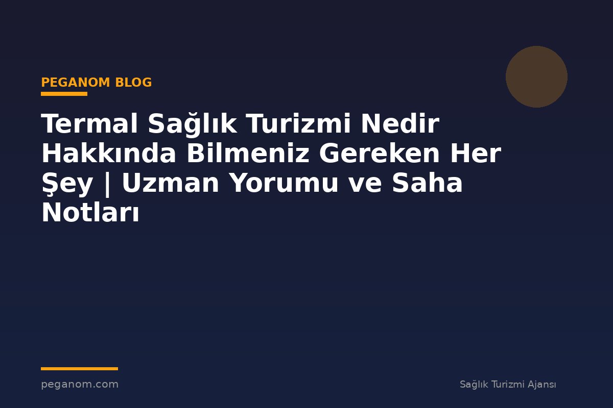 Termal Sağlık Turizmi Nedir Hakkında Bilmeniz Gereken Her Şey | Uzman Yorumu ve Saha Notları