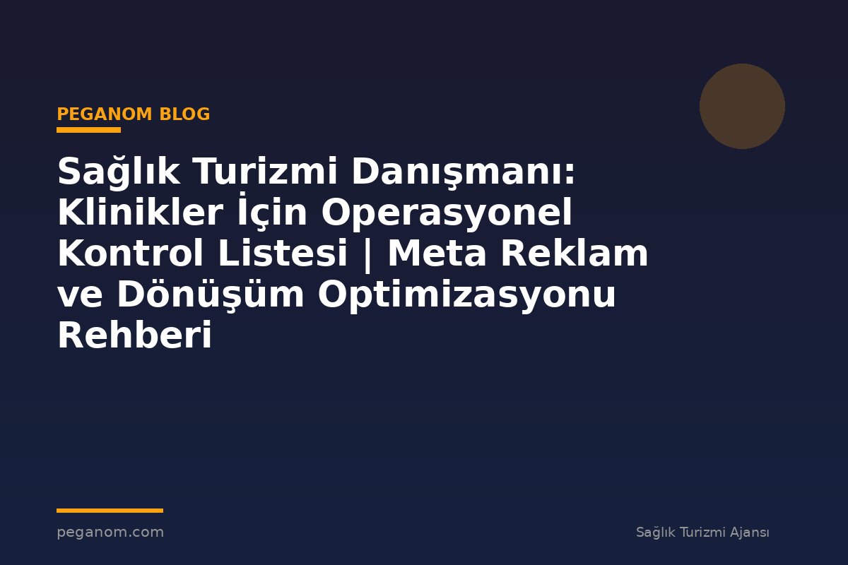 Sağlık Turizmi Danışmanı: Klinikler İçin Operasyonel Kontrol Listesi | Meta Reklam ve Dönüşüm Optimizasyonu Rehberi