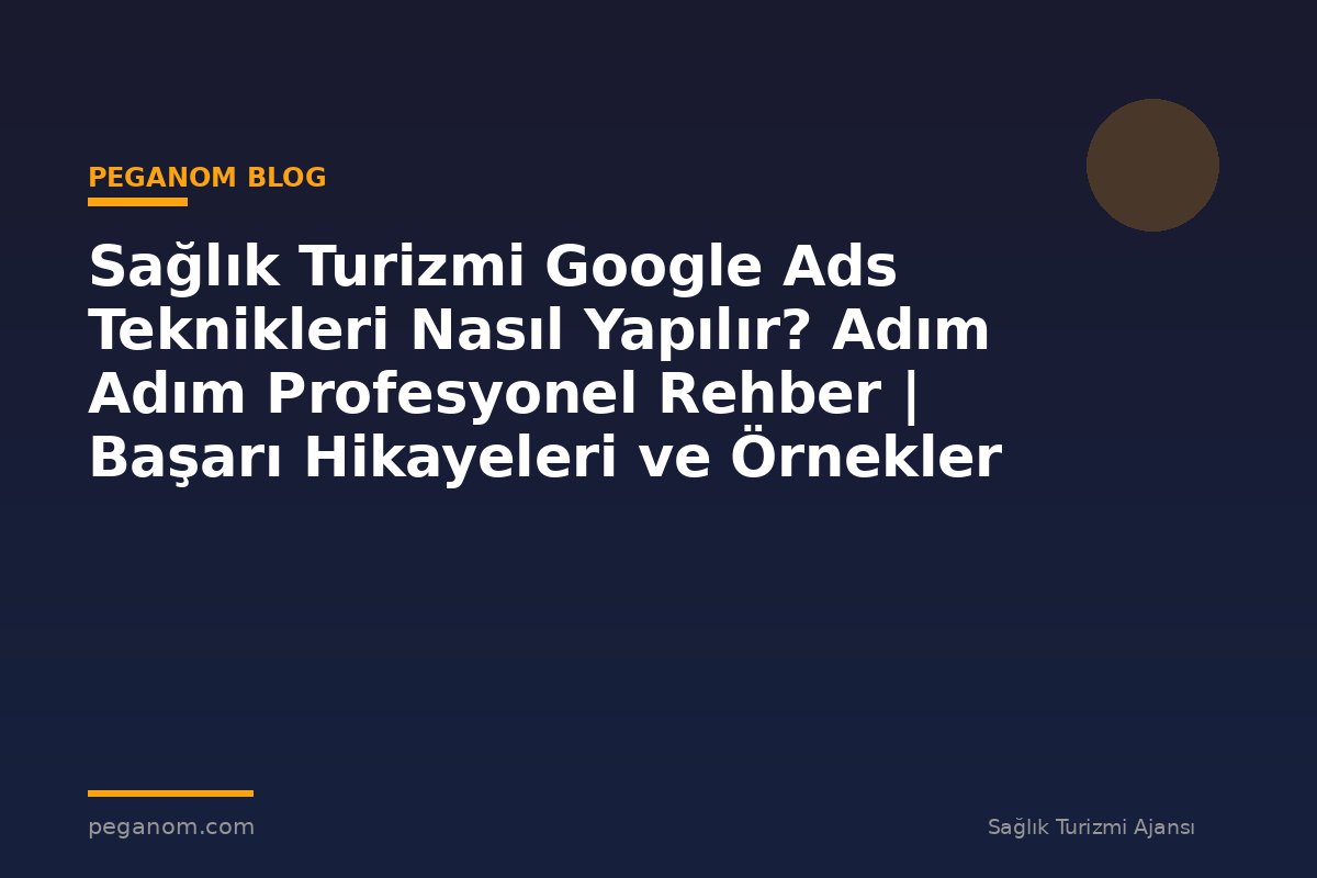 Sağlık Turizmi Google Ads Teknikleri Nasıl Yapılır? Adım Adım Profesyonel Rehber | Başarı Hikayeleri ve Örnekler