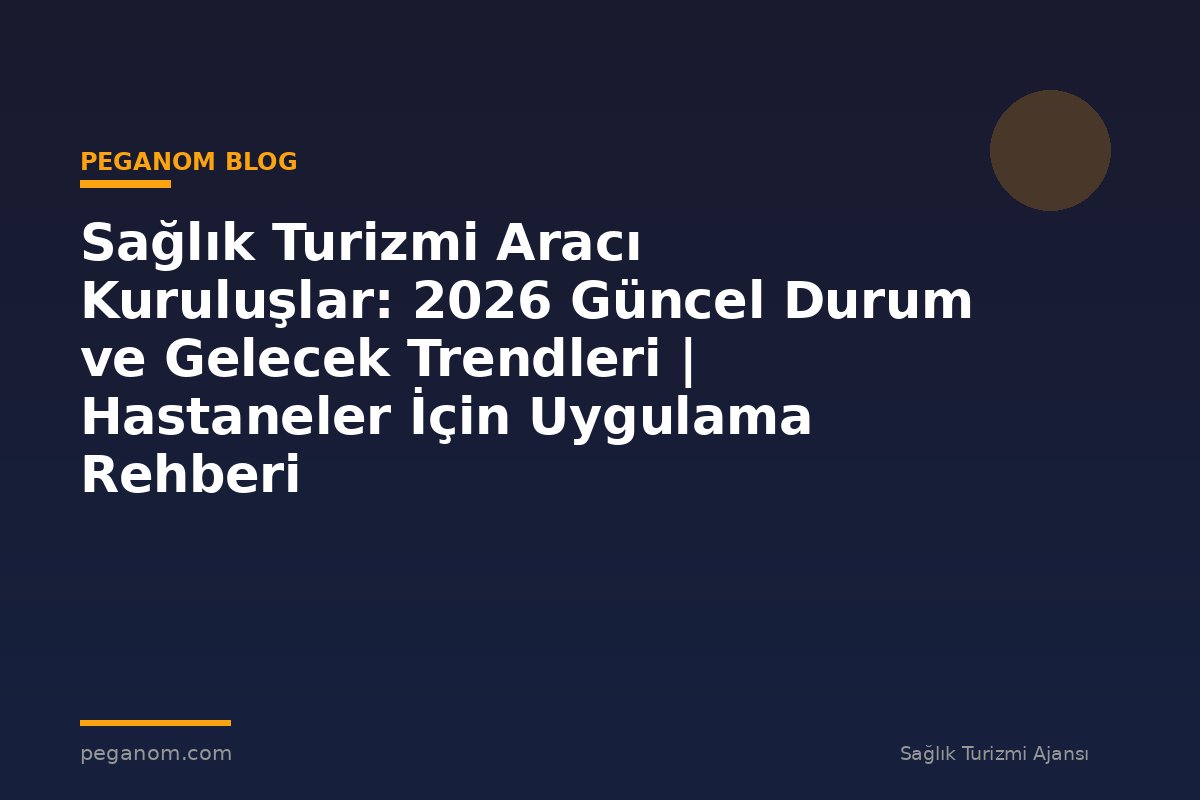 Sağlık Turizmi Aracı Kuruluşlar: 2026 Güncel Durum ve Gelecek Trendleri | Hastaneler İçin Uygulama Rehberi