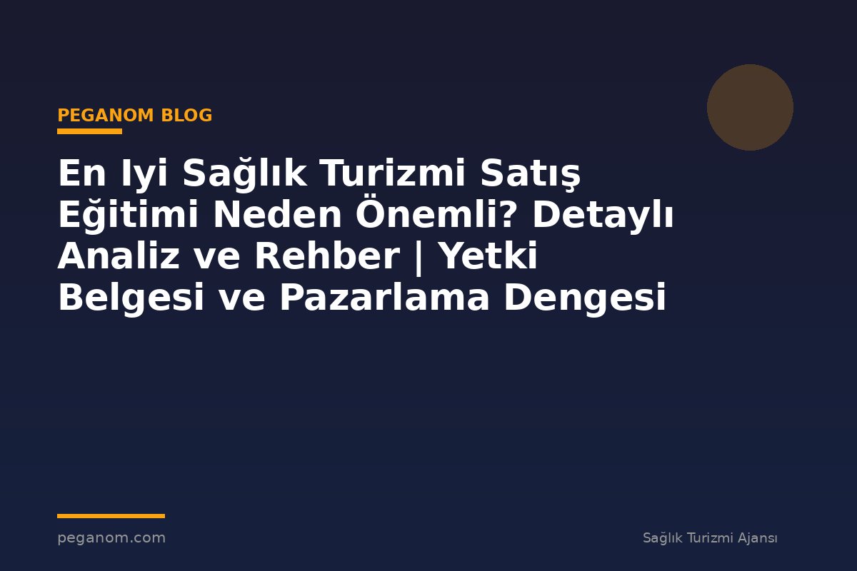 En Iyi Sağlık Turizmi Satış Eğitimi Neden Önemli? Detaylı Analiz ve Rehber | Yetki Belgesi ve Pazarlama Dengesi