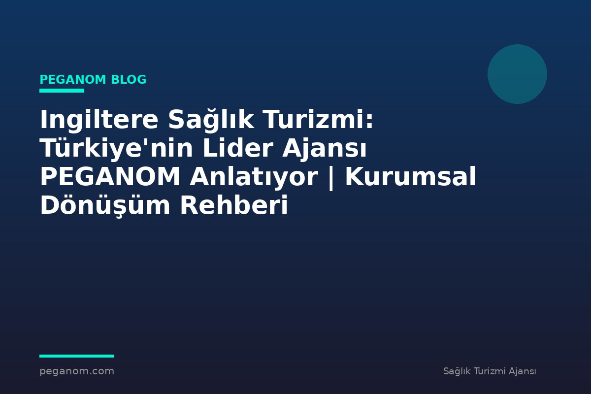 Ingiltere Sağlık Turizmi: Türkiye'nin Lider Ajansı PEGANOM Anlatıyor | Kurumsal Dönüşüm Rehberi