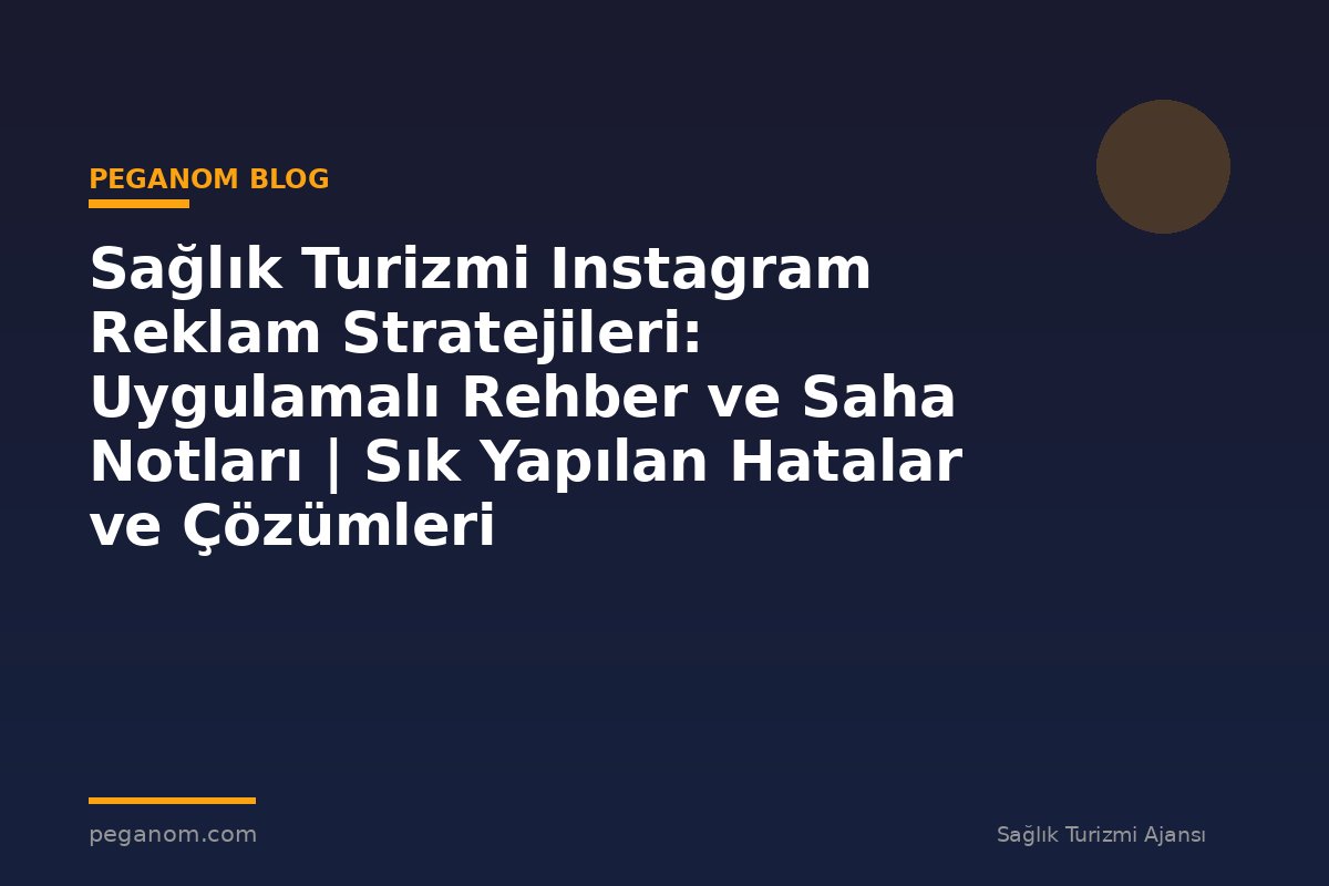 Sağlık Turizmi Instagram Reklam Stratejileri: Uygulamalı Rehber ve Saha Notları | Sık Yapılan Hatalar ve Çözümleri
