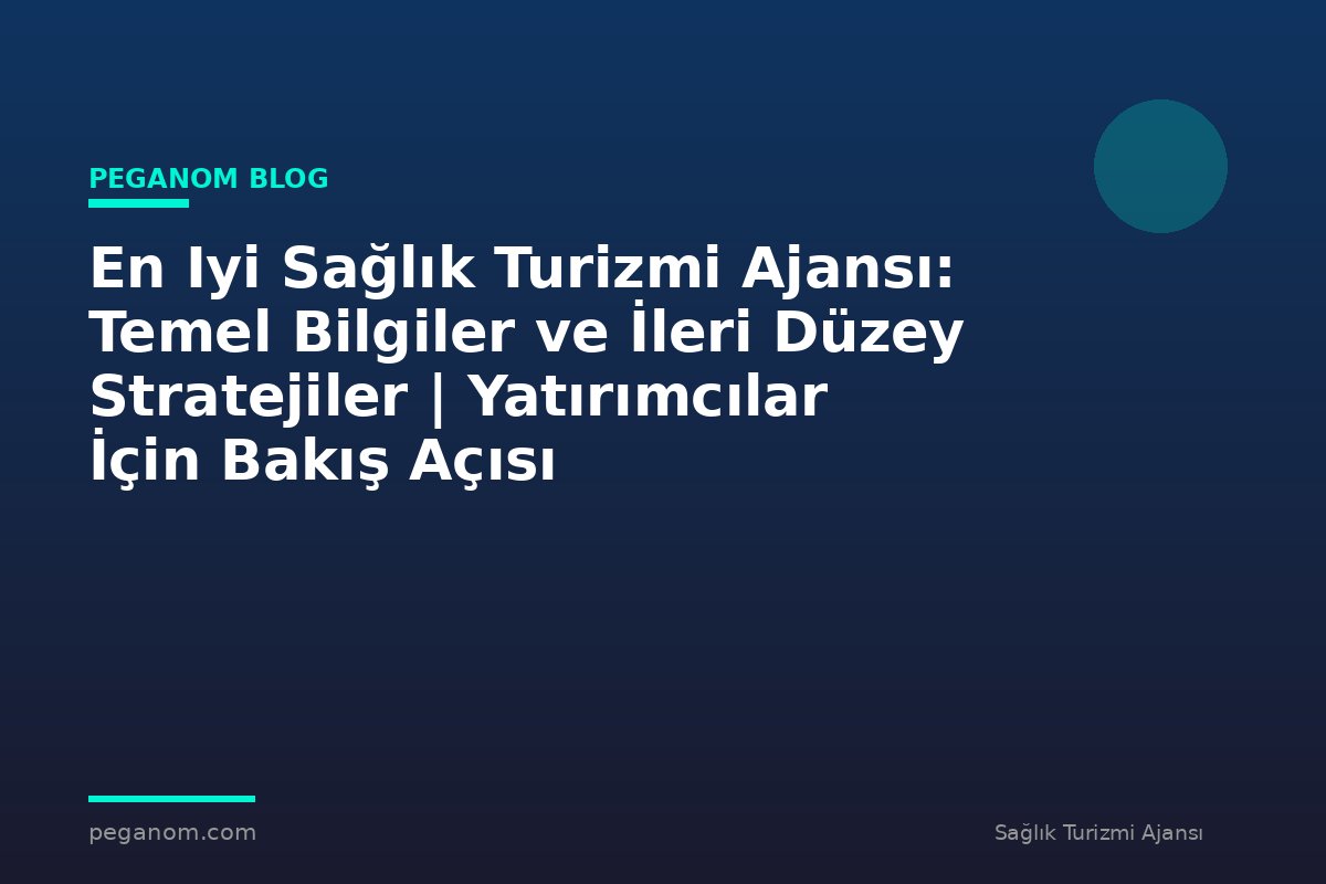 En Iyi Sağlık Turizmi Ajansı: Temel Bilgiler ve İleri Düzey Stratejiler | Yatırımcılar İçin Bakış Açısı