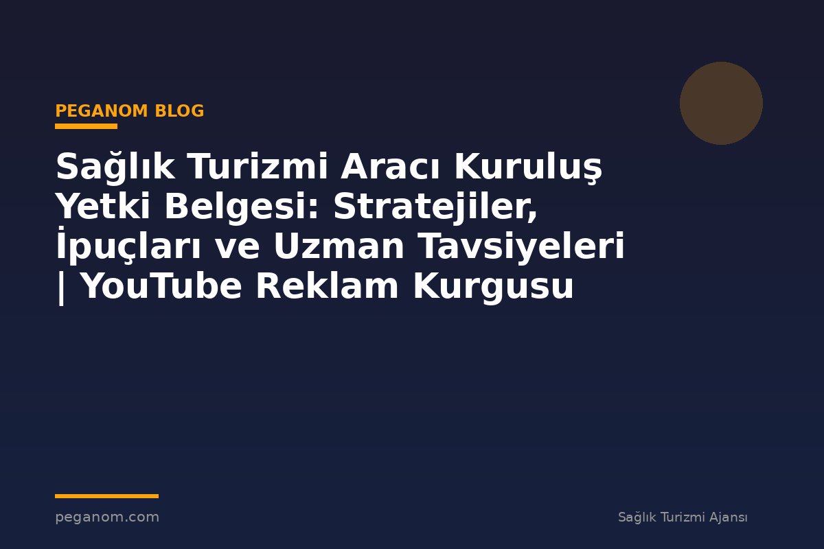 Sağlık Turizmi Aracı Kuruluş Yetki Belgesi: Stratejiler, İpuçları ve Uzman Tavsiyeleri | YouTube Reklam Kurgusu
