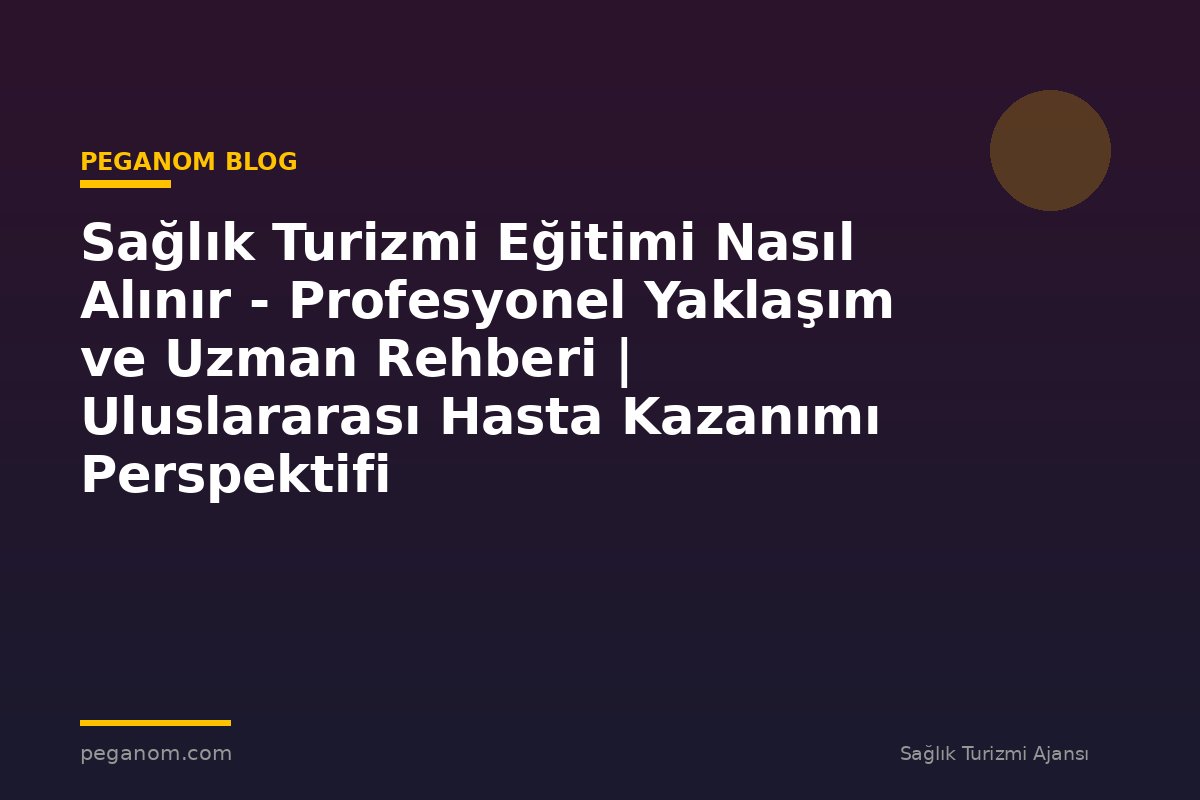 Sağlık Turizmi Eğitimi Nasıl Alınır - Profesyonel Yaklaşım ve Uzman Rehberi | Uluslararası Hasta Kazanımı Perspektifi