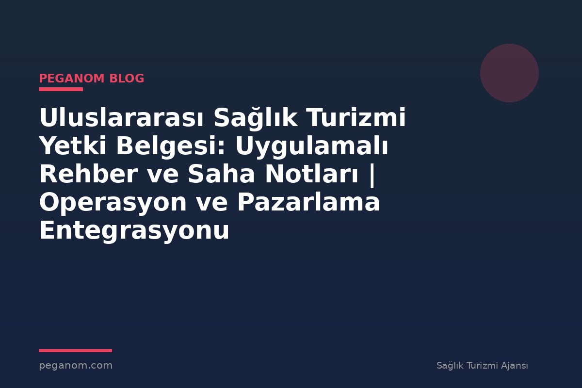 Uluslararası Sağlık Turizmi Yetki Belgesi: Uygulamalı Rehber ve Saha Notları | Operasyon ve Pazarlama Entegrasyonu