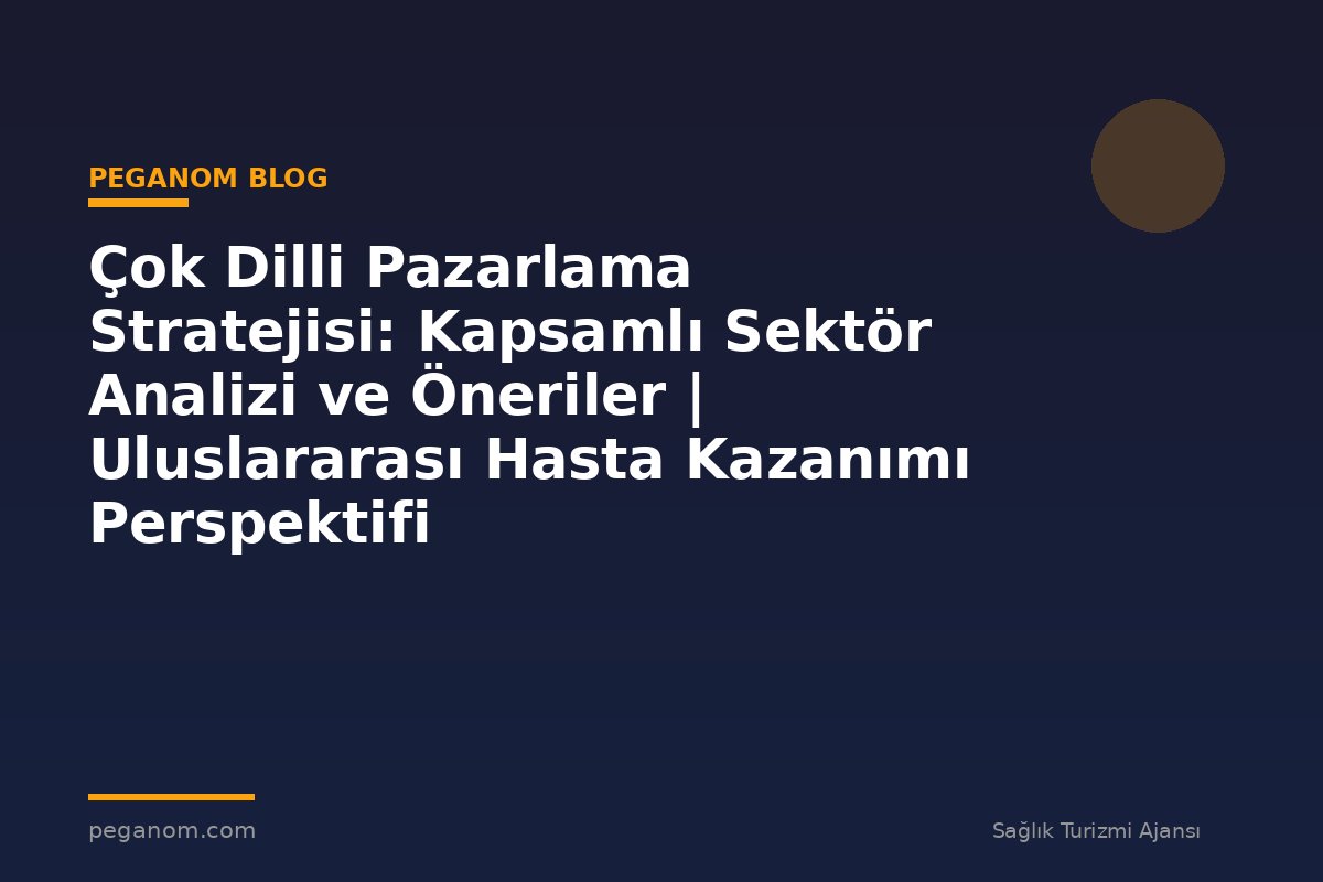 Çok Dilli Pazarlama Stratejisi: Kapsamlı Sektör Analizi ve Öneriler | Uluslararası Hasta Kazanımı Perspektifi