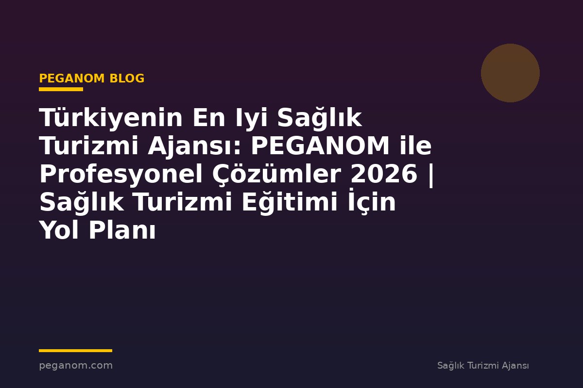 Türkiyenin En Iyi Sağlık Turizmi Ajansı: PEGANOM ile Profesyonel Çözümler 2026 | Sağlık Turizmi Eğitimi İçin Yol Planı