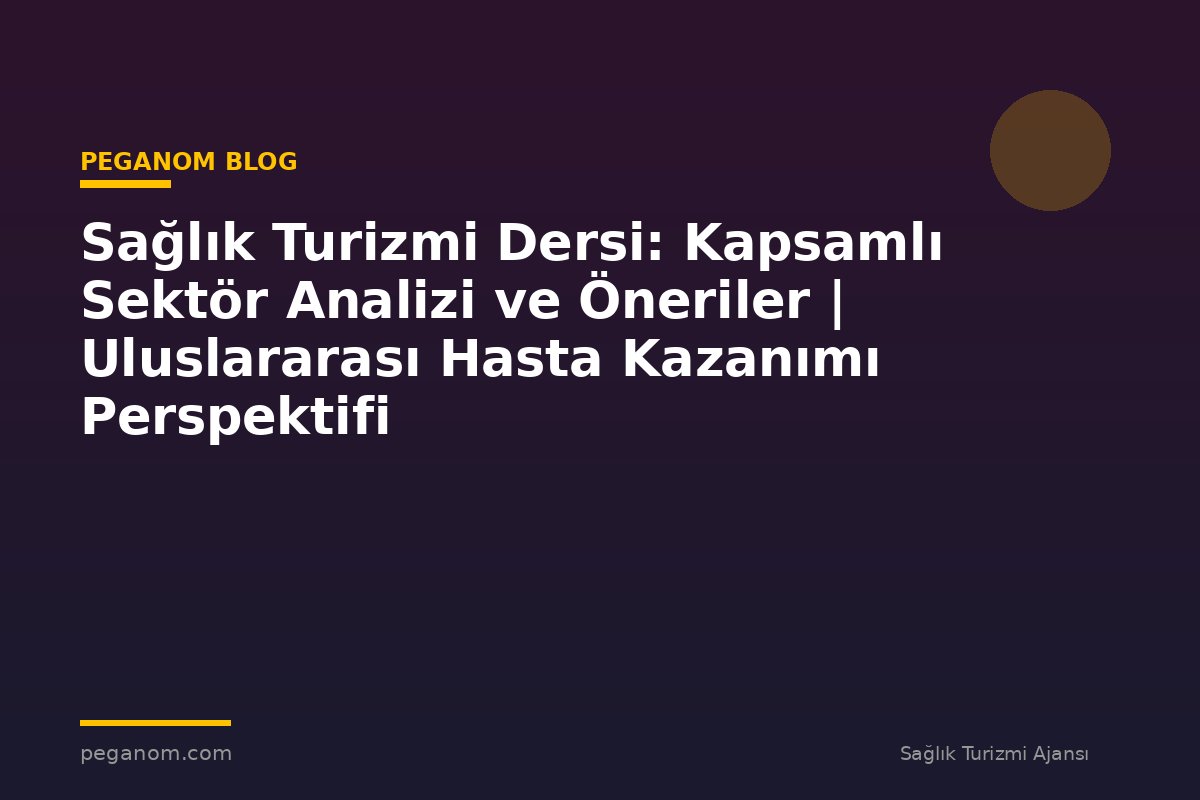 Sağlık Turizmi Dersi: Kapsamlı Sektör Analizi ve Öneriler | Uluslararası Hasta Kazanımı Perspektifi