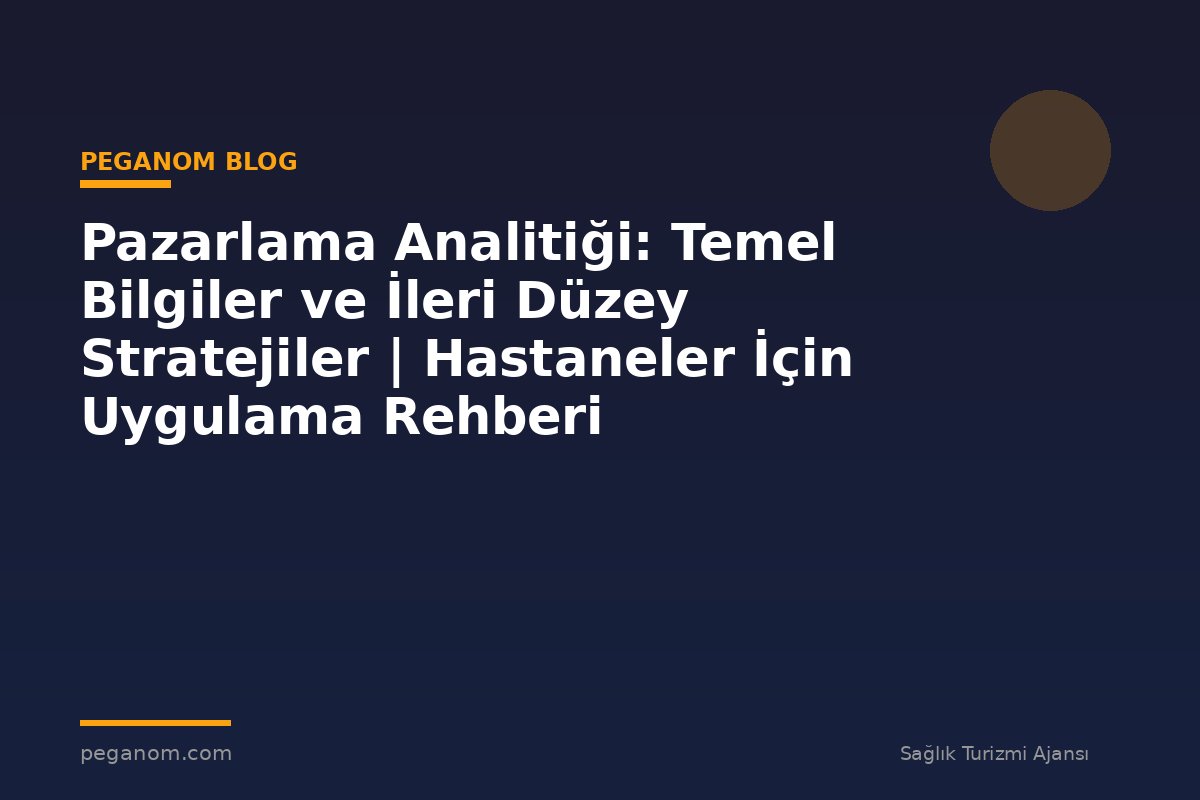 Pazarlama Analitiği: Temel Bilgiler ve İleri Düzey Stratejiler | Hastaneler İçin Uygulama Rehberi