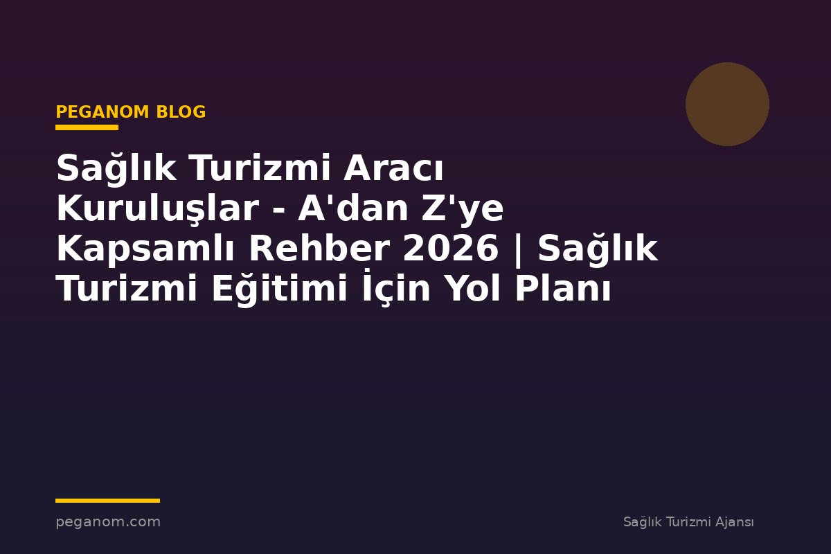 Sağlık Turizmi Aracı Kuruluşlar - A'dan Z'ye Kapsamlı Rehber 2026 | Sağlık Turizmi Eğitimi İçin Yol Planı