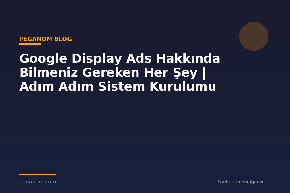 Google Display Ads Hakkında Bilmeniz Gereken Her Şey | Adım Adım Sistem Kurulumu