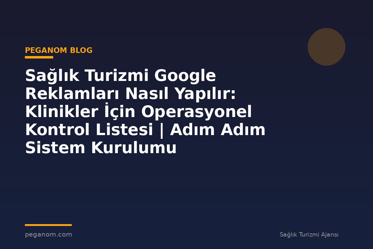 Sağlık Turizmi Google Reklamları Nasıl Yapılır: Klinikler İçin Operasyonel Kontrol Listesi | Adım Adım Sistem Kurulumu
