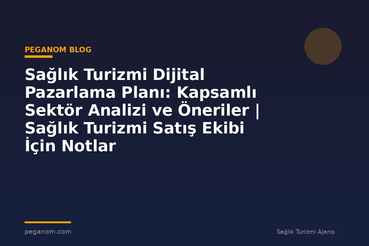 Sağlık Turizmi Dijital Pazarlama Planı: Kapsamlı Sektör Analizi ve Öneriler | Sağlık Turizmi Satış Ekibi İçin Notlar