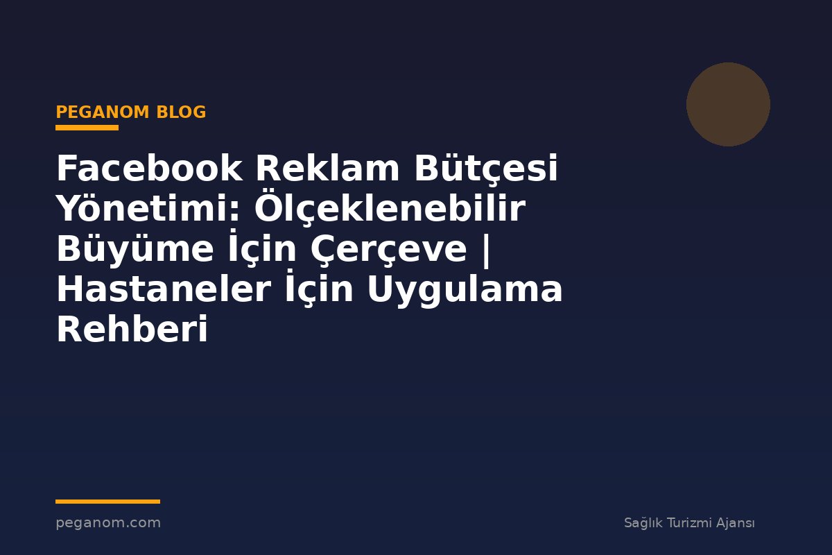 Facebook Reklam Bütçesi Yönetimi: Ölçeklenebilir Büyüme İçin Çerçeve | Hastaneler İçin Uygulama Rehberi